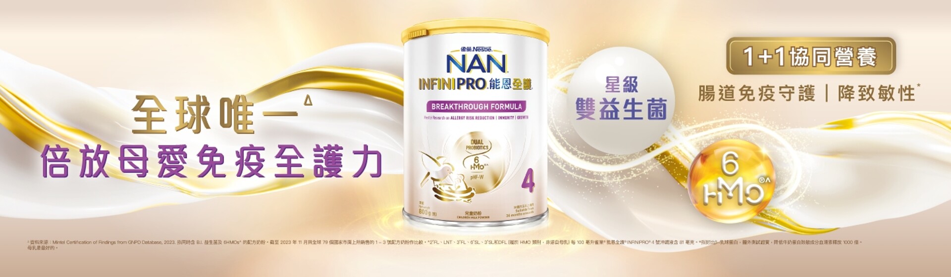 雀巢®能恩全護®INFINIPRO®配方系列 - 全球唯一1+1協同營養組合 - 2種星級雙歧益生菌 (B.I. + B.L. 益生菌) 及6HMOs^母乳低聚糖 倍放母愛免疫全護力